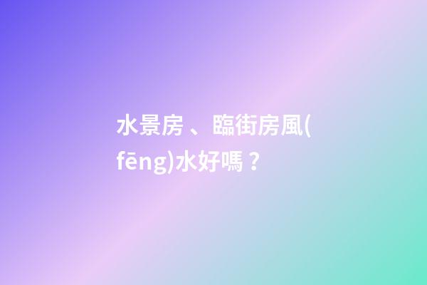 水景房、臨街房風(fēng)水好嗎？